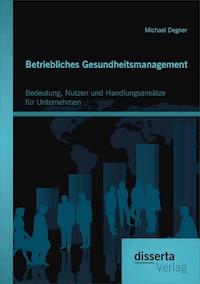Betriebliches Gesundheitsmanagement: Bedeutung, Nutzen und Handlungsansätze für Unternehmen - Michael Degner - E-Book