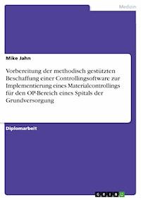 Vorbereitung der methodisch gestützten Beschaffung einer Controllingsoftware zur Implementierung eines Materialcontrollings für den OP-Bereich eines Spitals der Grundversorgung - Mike Jahn - E-Book