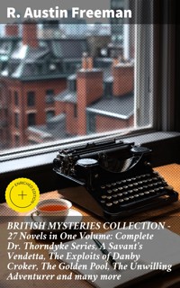 BRITISH MYSTERIES COLLECTION - 27 Novels in One Volume: Complete Dr. Thorndyke Series, A Savant's Vendetta, The Exploits of Danby Croker, The Golden Pool, The Unwilling Adventurer and many more - R. Austin Freeman - E-Book
