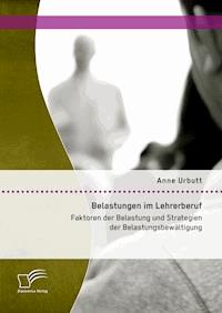 Belastungen im Lehrerberuf: Faktoren der Belastung und Strategien der Belastungsbewältigung - Anne Urbutt - E-Book