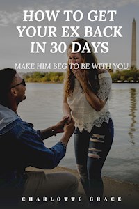 How To Get Your Ex Back In 30 Days:  Make Him Beg To Be With You - CHARLOTTE GRACE - E-Book