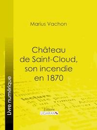 Château de Saint-Cloud, son incendie en 1870 - Marius Vachon - E-Book