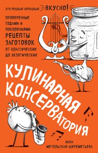 Кулинарная КОНСЕРВАтория. Проверенные годами и поколениями рецепты заготовок от классических до экзотических - Инна Метельская-Шереметьева - E-Book