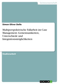 Multiperspektivische Fallarbeit im Case Management. Gemeinsamkeiten, Unterschiede und Integrationsmöglichkeiten - Simon Oliver Delle - E-Book