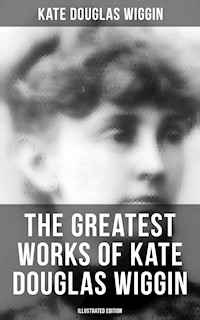 The Greatest Works of Kate Douglas Wiggin (Illustrated Edition) - Kate Douglas Wiggin - E-Book