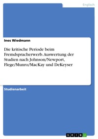 Die kritische Periode beim Fremdspracherwerb. Auswertung der Studien nach Johnson/Newport, Flege/Munro/MacKay und DeKeyser - Ines Wiedmann - E-Book