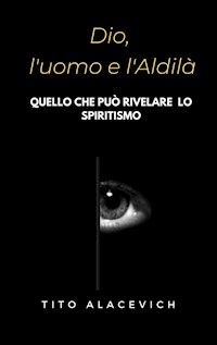 Dio, l'uomo e l’aldilà - Tito Alacevich - E-Book