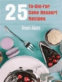 25 To-Die-For Cake Dessert Recipes - Dennis Adams - E-Book