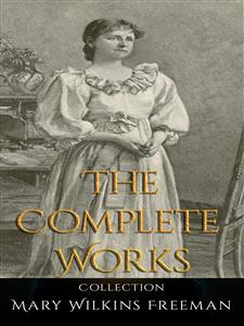 Mary Wilkins Freeman: The Complete Works - Mary Wilkins Freeman - E-Book