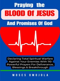 Praying The Blood Of Jesus And Promises Of God: Declaring Total Spiritual Warfare Against Your Enemies With 110 Powerful Prayers For Deliverance, Blessings & Breakthrough - Moses Omojola - E-Book