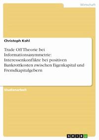 Trade Off Theorie bei Informationsasymmetrie: Interessenkonflikte bei positiven Bankrottkosten zwischen Eigenkapital und Fremdkapitalgebern - Christoph Kohl - E-Book