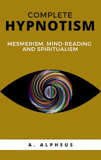 Complete Hypnotism: Mesmerism, Mind-Reading and Spiritualism - A. Alpheus - E-Book