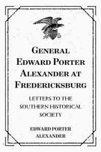 General Edward Porter Alexander at Fredericksburg: Letters to the Southern Historical Society - Edward Porter Alexander - E-Book