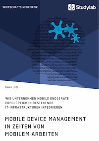 Mobile Device Management in Zeiten von mobilem Arbeiten. Wie Unternehmen mobile Endgeräte erfolgreich in bestehende IT-Infrastrukturen integrieren - Timmy Lutz - E-Book
