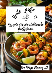 Heute gibt es - Rezepte für die Elektrische Grillpfanne - Blaze Flamingrill - E-Book