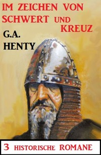 Im Zeichen von Schwert und Kreuz: 3 Historische Romane - G. A. Henty - E-Book