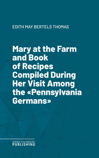 Mary at the Farm and Book of Recipes Compiled During Her Visit Among the "Pennsylvania Germans" - Thomas - E-Book