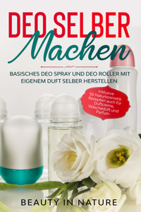 Deo selber machen: Basisches Deo Spray und Deo Roller mit eigenem Duft selber herstellen - Inklusive 50 Naturkosmetik Rezepten auch für Duftcreme, Wäscheduft und Parfum - Beauty in Nature - E-Book