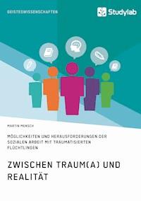 Zwischen Traum(a) und Realität. Möglichkeiten und Herausforderungen der Sozialen Arbeit mit traumatisierten Flüchtlingen - Martin Mensch - E-Book