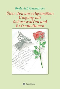 Über den unsachgemäßen Umgang mit Schusswaffen und Exfreundinnen - Roderich Garmeister - E-Book