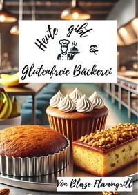 Heute gibt es - Glutenfreie Bäckerei - Blaze Flamingrill - E-Book