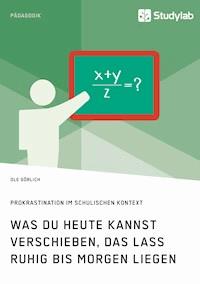 Was du heute kannst verschieben, das lass ruhig bis morgen liegen. Prokrastination im schulischen Kontext - Ole Görlich - E-Book