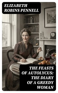 The Feasts of Autolycus: The Diary of a Greedy Woman - Elizabeth Robins Pennell - E-Book