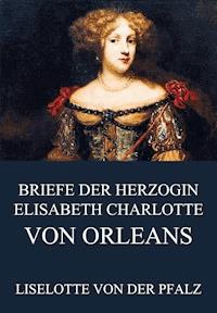 Briefe der Herzogin Elisabeth Charlotte von Orléans - Liselotte von der Pfalz - E-Book