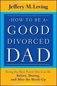 How to be a Good Divorced Dad - Jeffery M. Leving - E-Book