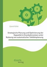 Strategische Planung und Optimierung der Kapazität in Eisenbahnnetzen unter Nutzung von automatischer Taktfahrplanung - Daniel Pöhle - E-Book