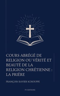 Cours abrégé de religion ou vérité et beauté de la religion chrétienne : La Prière - Abbé François-Xavier Schouppe S.J - E-Book