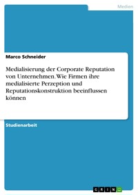 Medialisierung der Corporate Reputation von Unternehmen. Wie Firmen ihre medialisierte Perzeption und Reputationskonstruktion beeinflussen können - Marco Schneider - E-Book