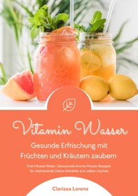 Vitamin Wasser: Gesunde Erfrischung mit Früchten und Kräutern zaubern (Fruit Infused Water: Genussvolle Aroma-Wasser Rezepte für vitalisierende Detox-Getränke zum selber machen) - Clarissa Lorenz - E-Book