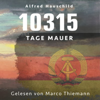 10315 Tage Mauer: Erinnerungen und Gedanken eines Augenzeugen und Opfers - Alfred Hauschild - Hörbuch
