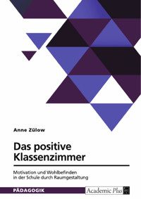 Das positive Klassenzimmer. Motivation und Wohlbefinden in der Schule durch Raumgestaltung - Anne Zülow - E-Book