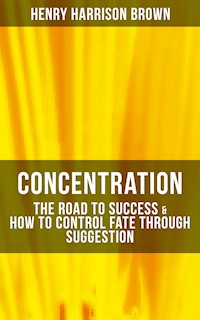 Concentration: The Road To Success & How To Control Fate Through Suggestion - Henry Harrison Brown - E-Book