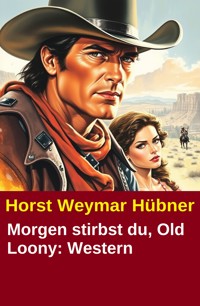 Morgen stirbst du, Old Loony: Western - Horst Weymar Hübner - E-Book