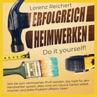 ERFOLGREICH HEIMWERKEN – do it yourself!: Wie Sie zum Heimwerker-Profi werden, das Geld für den Handwerker sparen, alles rund um Haus & Garten selbst machen und jedes Problem effektiv lösen - Lorenz Reichert - Hörbuch