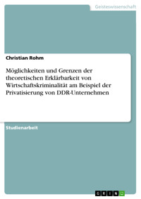 Möglichkeiten und Grenzen der theoretischen  Erklärbarkeit von Wirtschaftskriminalität am Beispiel der Privatisierung von DDR-Unternehmen - Christian Rohm - E-Book