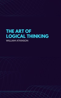 The Art of Logical Thinking: Or the Laws of Reasoning (Classic Reprint) - William Atkinson - E-Book