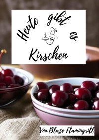 Heute gibt es - Kirschen - Blaze Flamingrill - E-Book