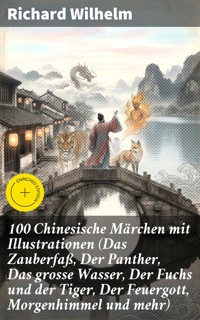 100 Chinesische Märchen mit Illustrationen (Das Zauberfaß, Der Panther, Das grosse Wasser, Der Fuchs und der Tiger, Der Feuergott, Morgenhimmel und mehr) - Richard Wilhelm - E-Book