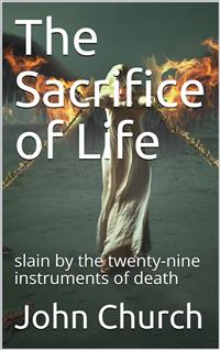 The Sacrifice of Life / slain by the twenty-nine instruments of death - John Church - E-Book