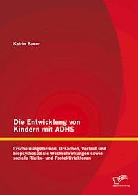 Die Entwicklung von Kindern mit ADHS: Erscheinungsformen, Ursachen, Verlauf und biopsychosoziale Wechselwirkungen sowie soziale Risiko- und Protektivfaktoren - Katrin Bauer - E-Book