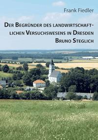 Der Begründer des landwirtschaftlichen Versuchswesens in Dresden Bruno Steglich - Frank Fiedler - E-Book