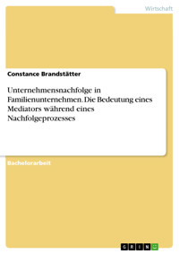 Unternehmensnachfolge in Familienunternehmen. Die Bedeutung eines Mediators während eines Nachfolgeprozesses - Constance Brandstätter - E-Book