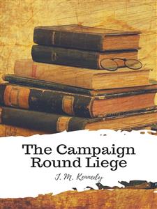 The Campaign Round Liege - J. M. Kennedy - E-Book