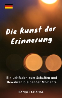 Die Kunst der Erinnerung: Ein Leitfaden zum Schaffen und Bewahren bleibender Momente - Ranjot Singh Chahal - E-Book