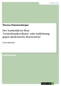 Der Sonderfall Art Brut. 'Geisteskranken-Kunst' oder Auflehnung gegen akademische Konvention? - Theresa Flammersberger - E-Book
