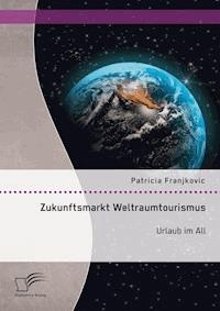 Zukunftsmarkt Weltraumtourismus. Urlaub im All - Patricia Franjkovic - E-Book
